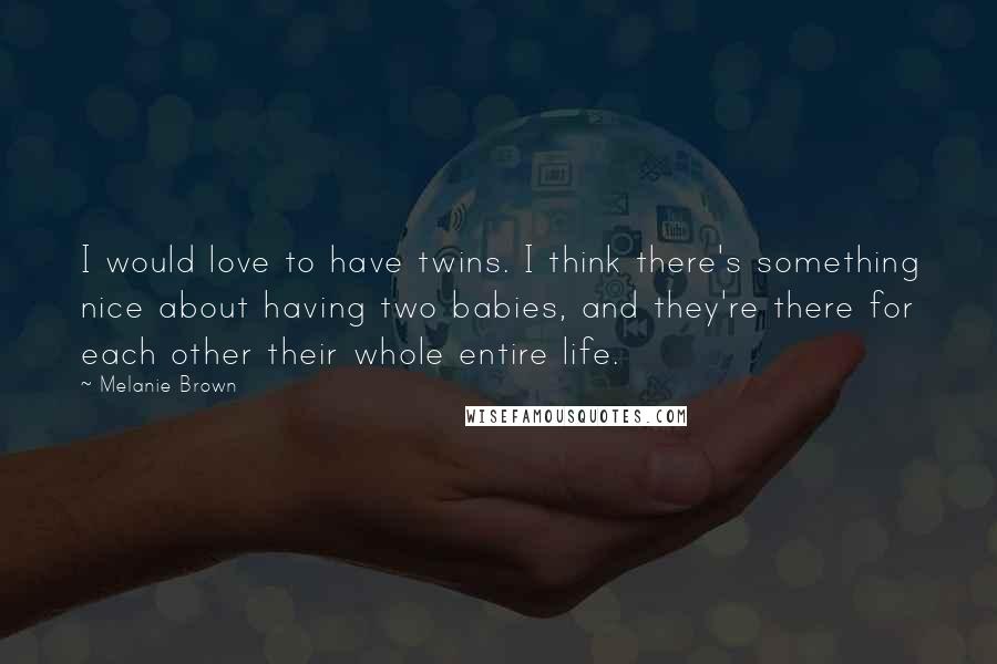 Melanie Brown Quotes: I would love to have twins. I think there's something nice about having two babies, and they're there for each other their whole entire life.