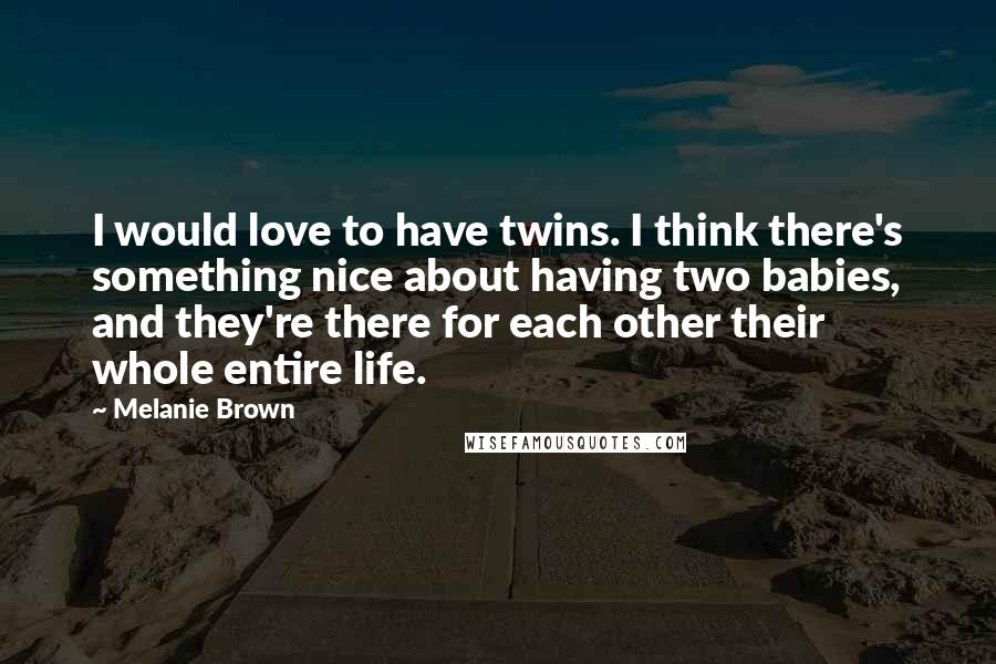 Melanie Brown Quotes: I would love to have twins. I think there's something nice about having two babies, and they're there for each other their whole entire life.