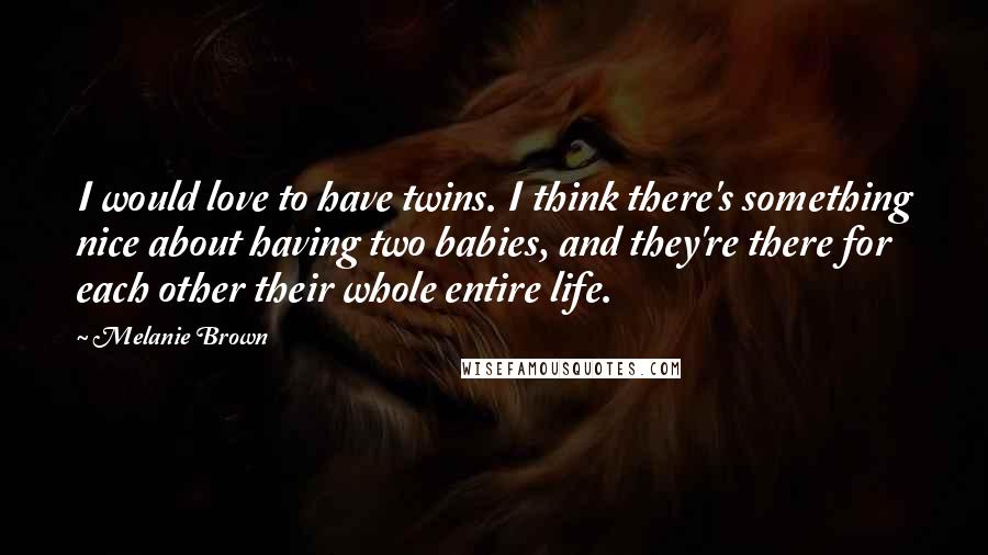 Melanie Brown Quotes: I would love to have twins. I think there's something nice about having two babies, and they're there for each other their whole entire life.