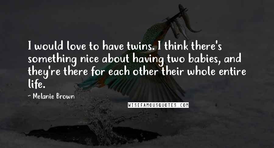 Melanie Brown Quotes: I would love to have twins. I think there's something nice about having two babies, and they're there for each other their whole entire life.