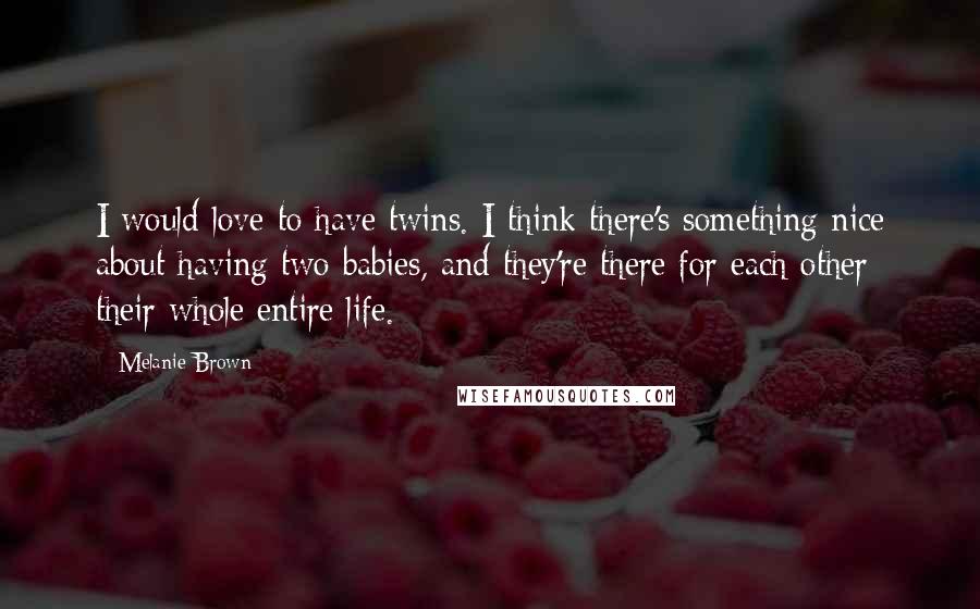 Melanie Brown Quotes: I would love to have twins. I think there's something nice about having two babies, and they're there for each other their whole entire life.