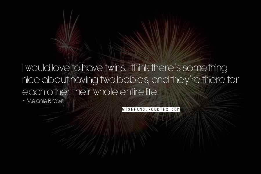 Melanie Brown Quotes: I would love to have twins. I think there's something nice about having two babies, and they're there for each other their whole entire life.