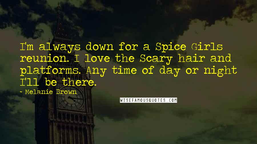 Melanie Brown Quotes: I'm always down for a Spice Girls reunion. I love the Scary hair and platforms. Any time of day or night I'll be there.