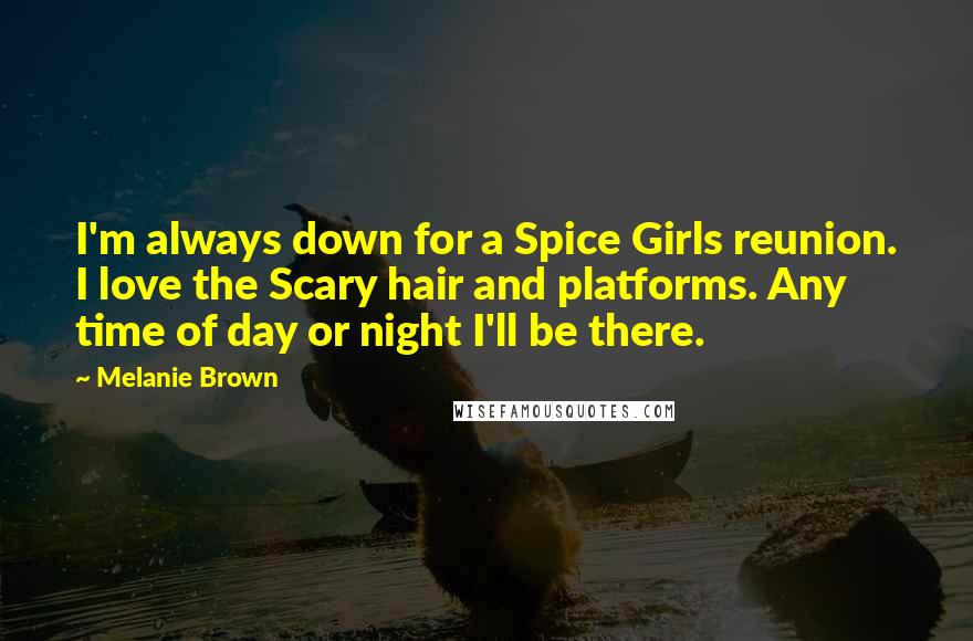 Melanie Brown Quotes: I'm always down for a Spice Girls reunion. I love the Scary hair and platforms. Any time of day or night I'll be there.