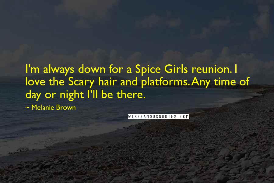 Melanie Brown Quotes: I'm always down for a Spice Girls reunion. I love the Scary hair and platforms. Any time of day or night I'll be there.