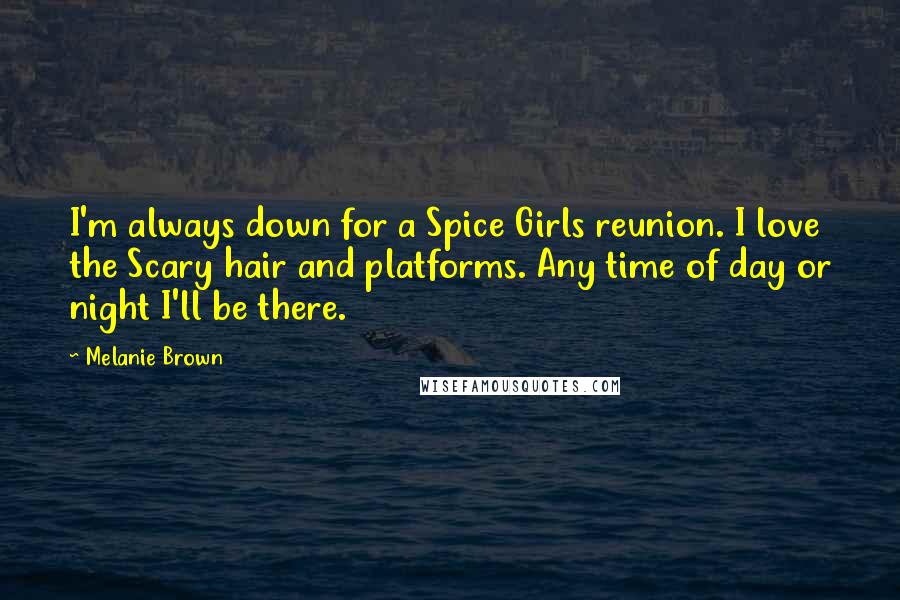 Melanie Brown Quotes: I'm always down for a Spice Girls reunion. I love the Scary hair and platforms. Any time of day or night I'll be there.