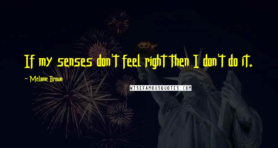 Melanie Brown Quotes: If my senses don't feel right then I don't do it.