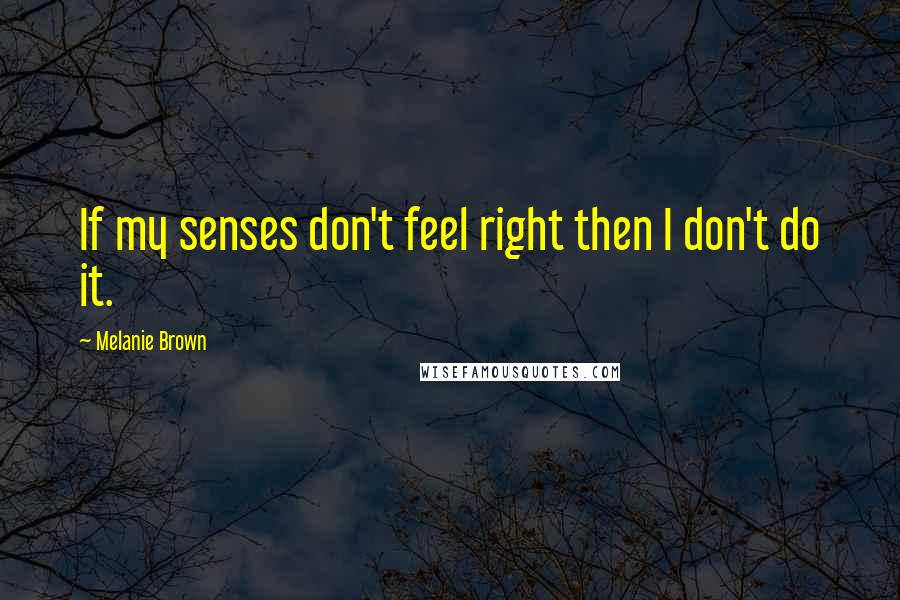 Melanie Brown Quotes: If my senses don't feel right then I don't do it.