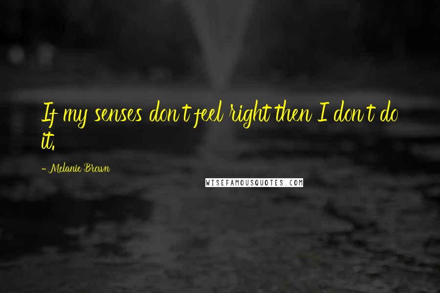 Melanie Brown Quotes: If my senses don't feel right then I don't do it.