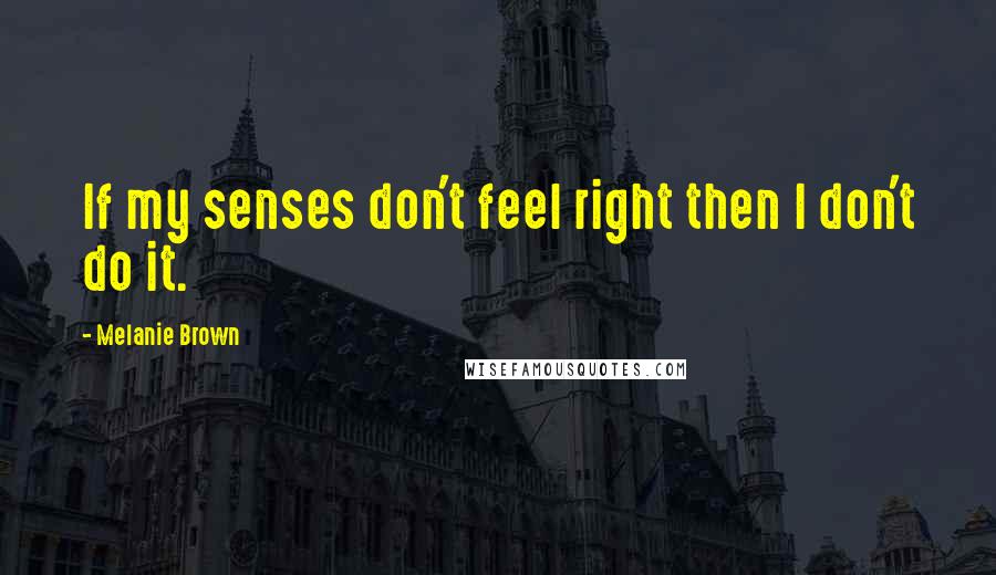 Melanie Brown Quotes: If my senses don't feel right then I don't do it.