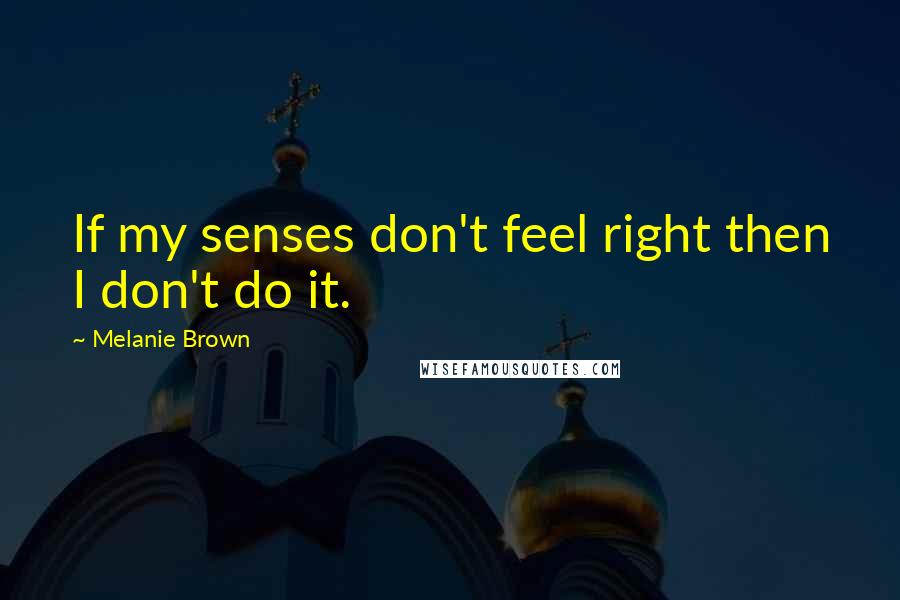 Melanie Brown Quotes: If my senses don't feel right then I don't do it.