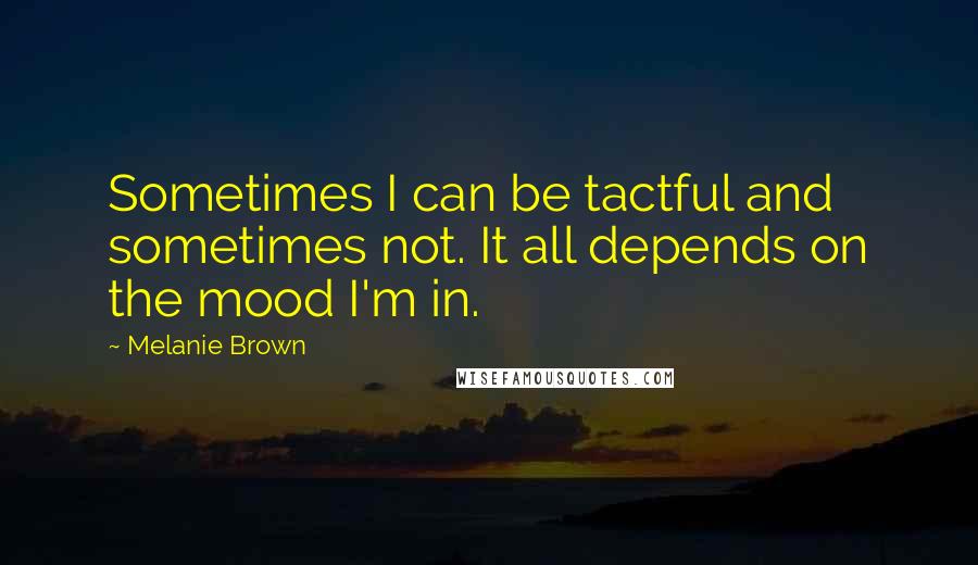 Melanie Brown Quotes: Sometimes I can be tactful and sometimes not. It all depends on the mood I'm in.