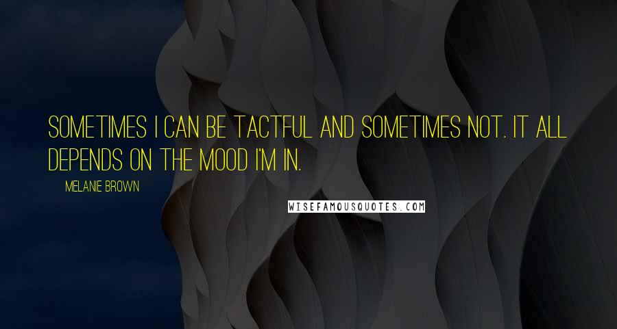 Melanie Brown Quotes: Sometimes I can be tactful and sometimes not. It all depends on the mood I'm in.