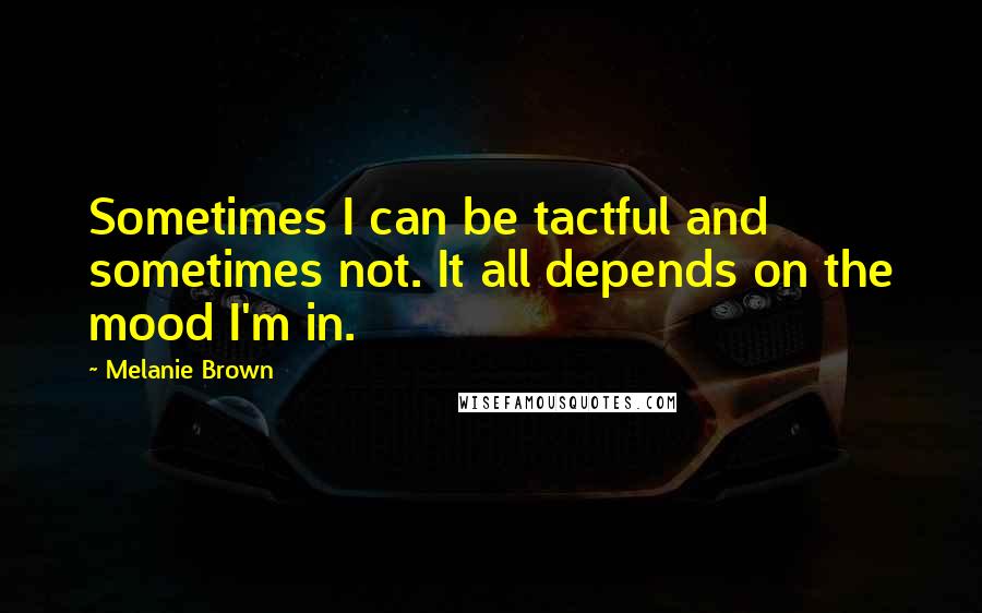 Melanie Brown Quotes: Sometimes I can be tactful and sometimes not. It all depends on the mood I'm in.