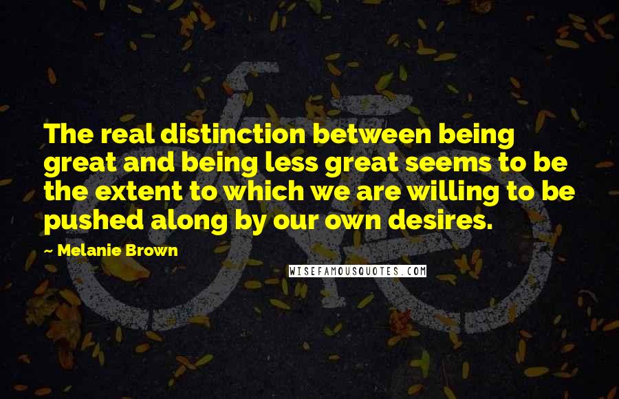 Melanie Brown Quotes: The real distinction between being great and being less great seems to be the extent to which we are willing to be pushed along by our own desires.