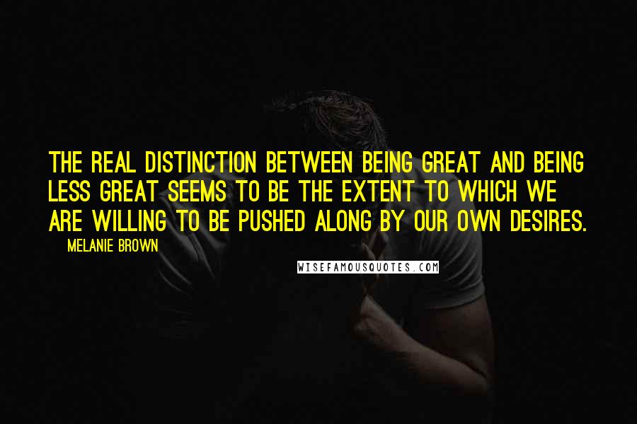 Melanie Brown Quotes: The real distinction between being great and being less great seems to be the extent to which we are willing to be pushed along by our own desires.