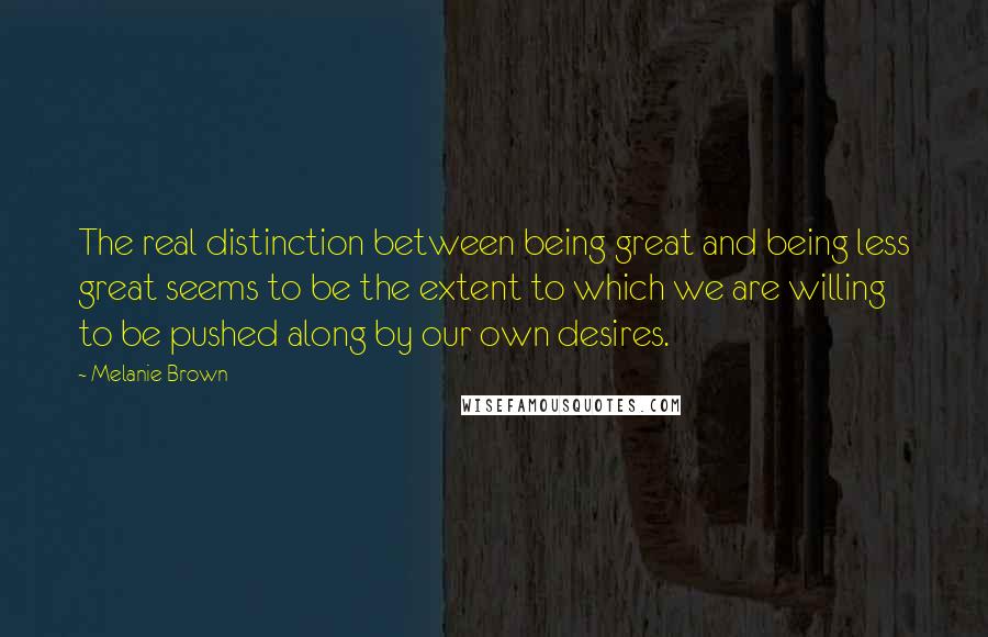 Melanie Brown Quotes: The real distinction between being great and being less great seems to be the extent to which we are willing to be pushed along by our own desires.