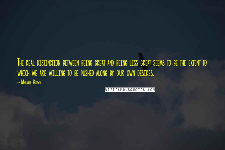 Melanie Brown Quotes: The real distinction between being great and being less great seems to be the extent to which we are willing to be pushed along by our own desires.