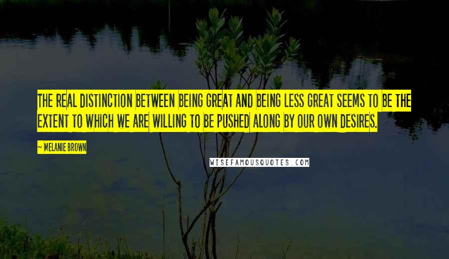 Melanie Brown Quotes: The real distinction between being great and being less great seems to be the extent to which we are willing to be pushed along by our own desires.