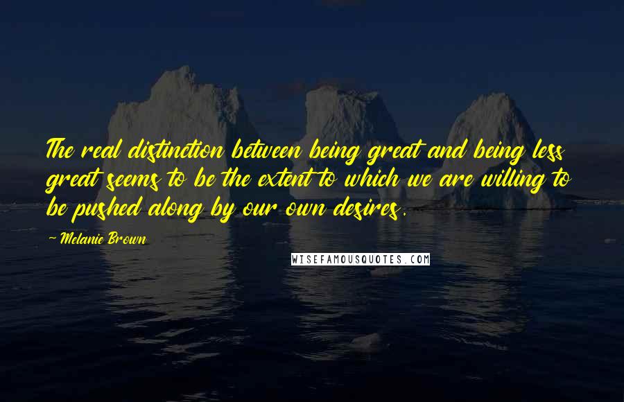 Melanie Brown Quotes: The real distinction between being great and being less great seems to be the extent to which we are willing to be pushed along by our own desires.