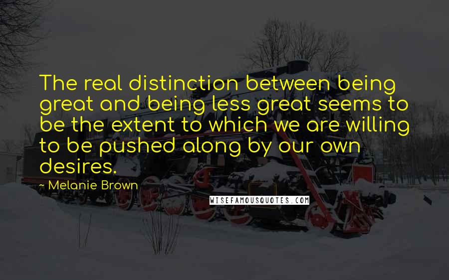 Melanie Brown Quotes: The real distinction between being great and being less great seems to be the extent to which we are willing to be pushed along by our own desires.