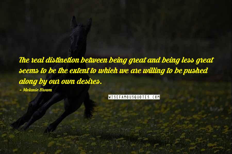 Melanie Brown Quotes: The real distinction between being great and being less great seems to be the extent to which we are willing to be pushed along by our own desires.