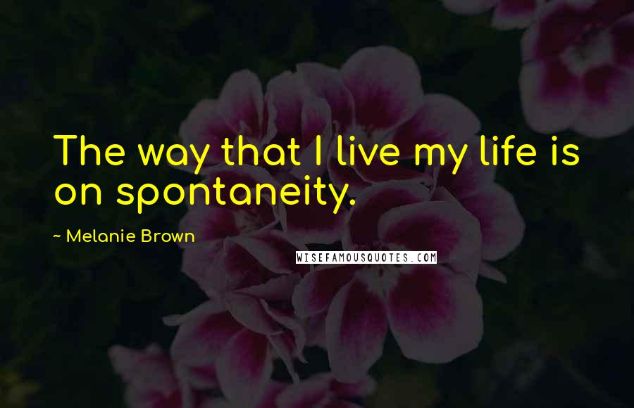 Melanie Brown Quotes: The way that I live my life is on spontaneity.