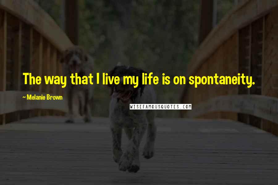 Melanie Brown Quotes: The way that I live my life is on spontaneity.