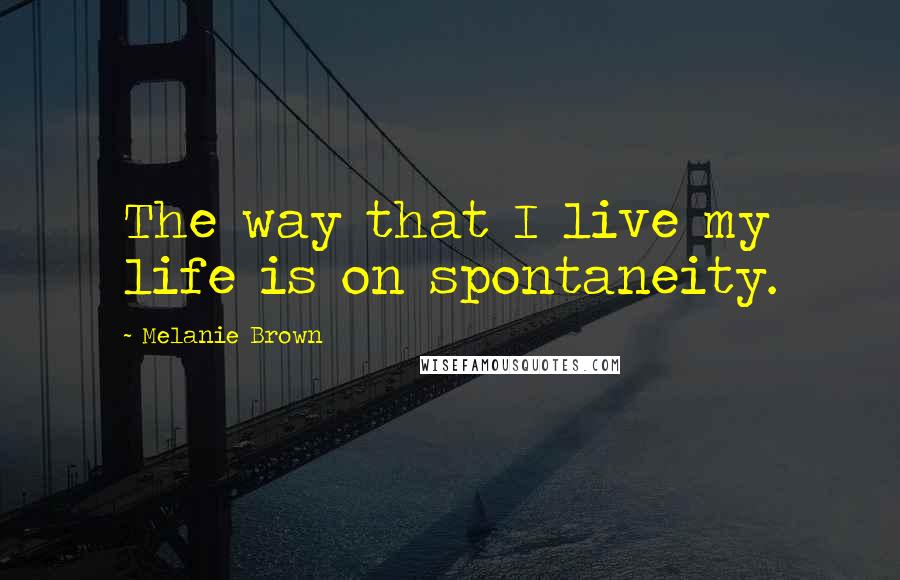 Melanie Brown Quotes: The way that I live my life is on spontaneity.