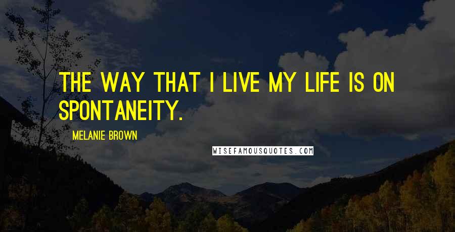 Melanie Brown Quotes: The way that I live my life is on spontaneity.