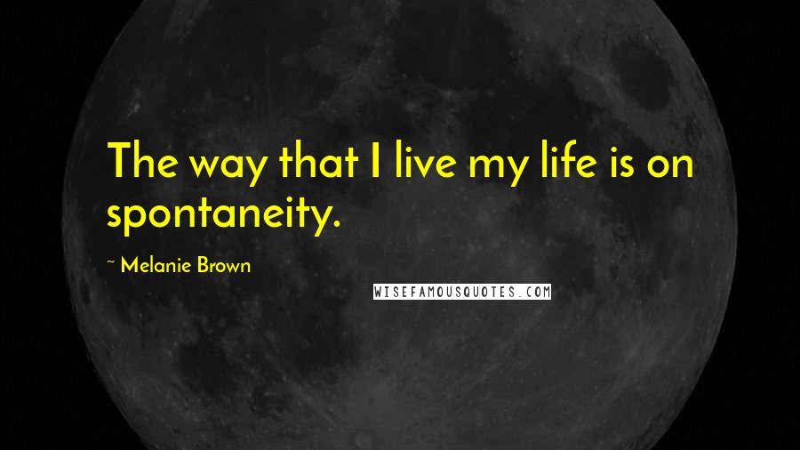 Melanie Brown Quotes: The way that I live my life is on spontaneity.