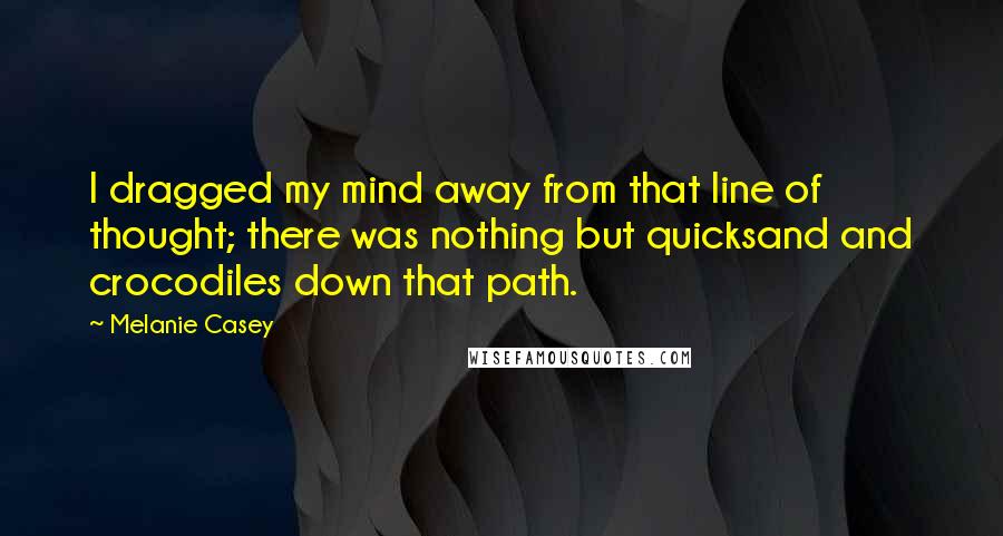 Melanie Casey Quotes: I dragged my mind away from that line of thought; there was nothing but quicksand and crocodiles down that path.