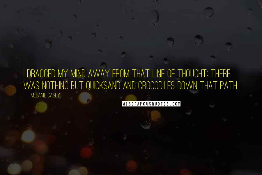 Melanie Casey Quotes: I dragged my mind away from that line of thought; there was nothing but quicksand and crocodiles down that path.