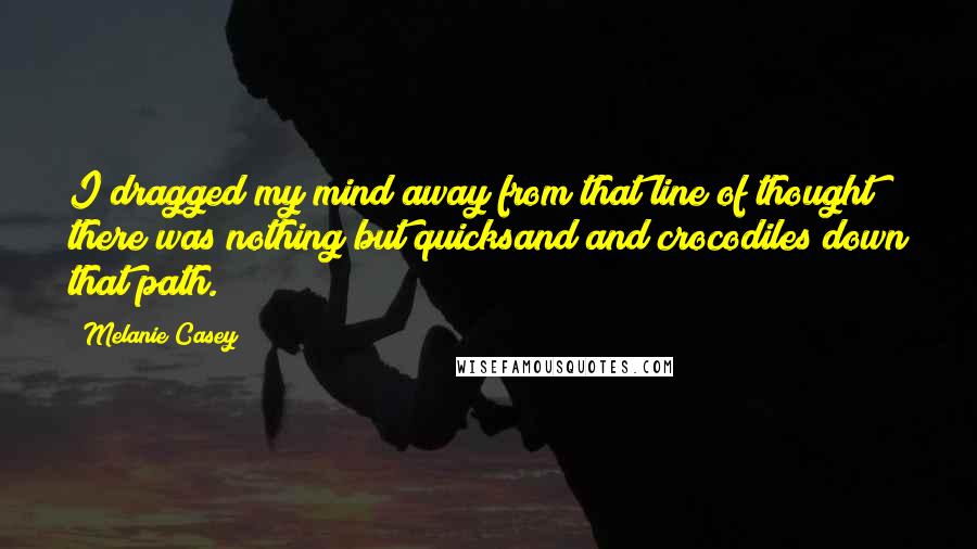 Melanie Casey Quotes: I dragged my mind away from that line of thought; there was nothing but quicksand and crocodiles down that path.