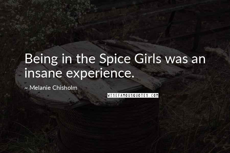 Melanie Chisholm Quotes: Being in the Spice Girls was an insane experience.