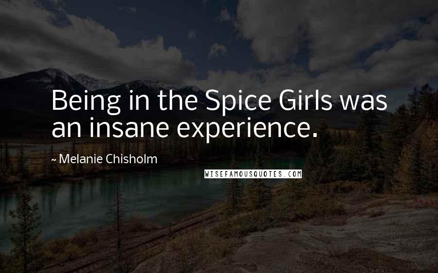 Melanie Chisholm Quotes: Being in the Spice Girls was an insane experience.