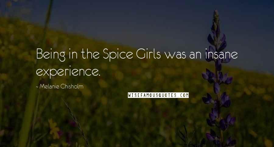 Melanie Chisholm Quotes: Being in the Spice Girls was an insane experience.
