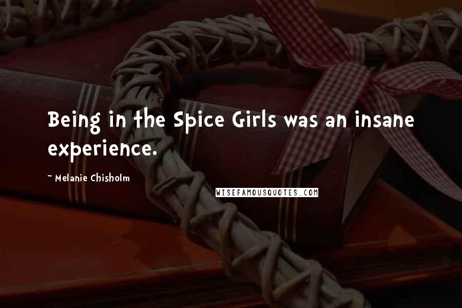 Melanie Chisholm Quotes: Being in the Spice Girls was an insane experience.