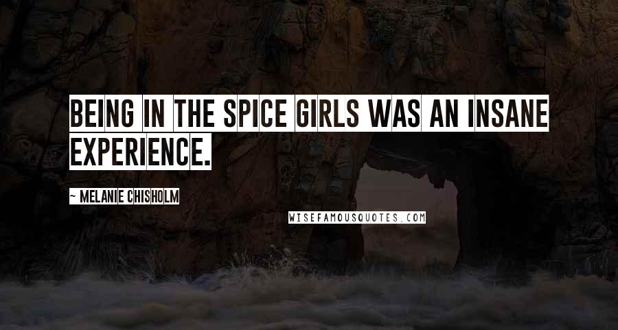 Melanie Chisholm Quotes: Being in the Spice Girls was an insane experience.