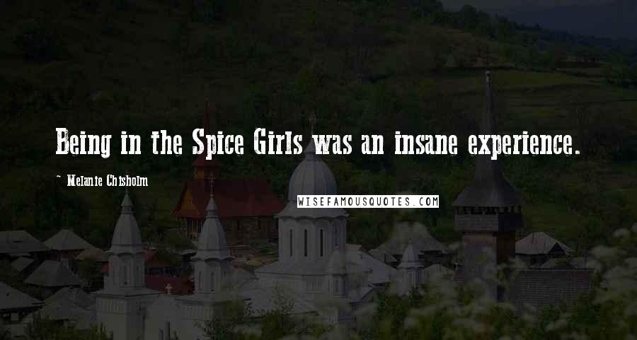 Melanie Chisholm Quotes: Being in the Spice Girls was an insane experience.