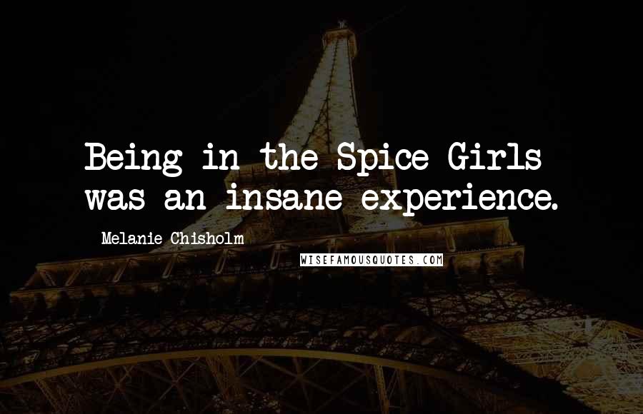 Melanie Chisholm Quotes: Being in the Spice Girls was an insane experience.