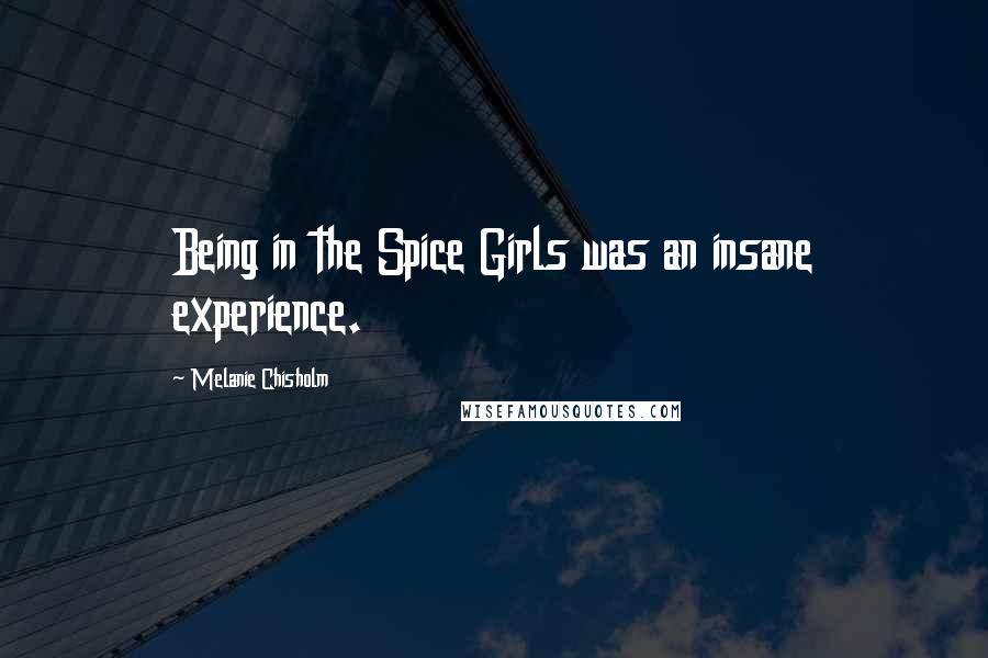 Melanie Chisholm Quotes: Being in the Spice Girls was an insane experience.