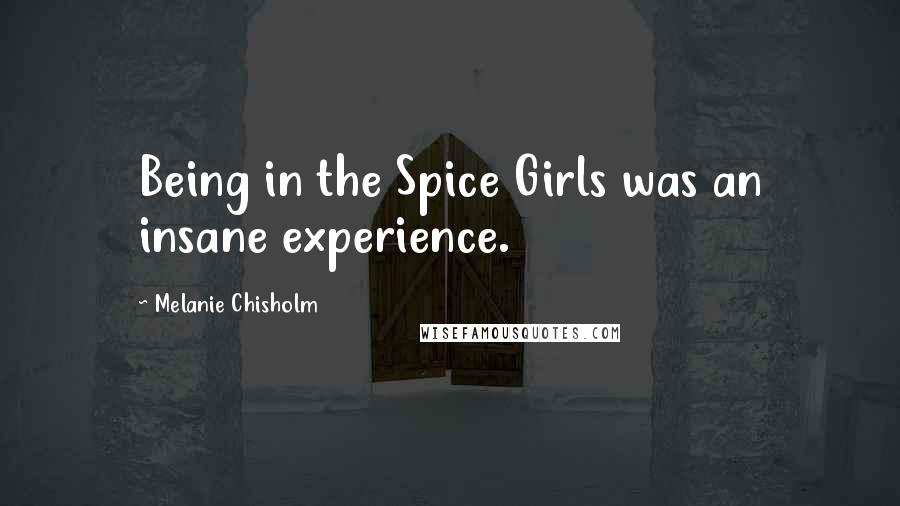 Melanie Chisholm Quotes: Being in the Spice Girls was an insane experience.