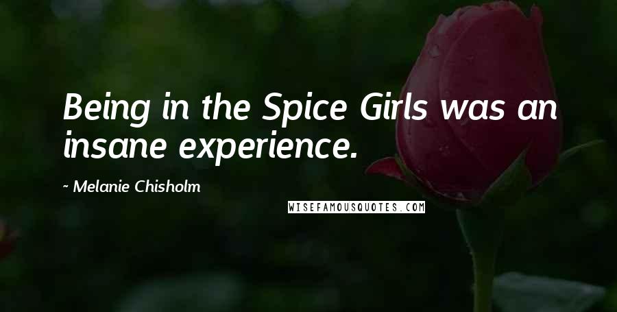 Melanie Chisholm Quotes: Being in the Spice Girls was an insane experience.