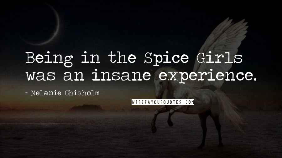 Melanie Chisholm Quotes: Being in the Spice Girls was an insane experience.