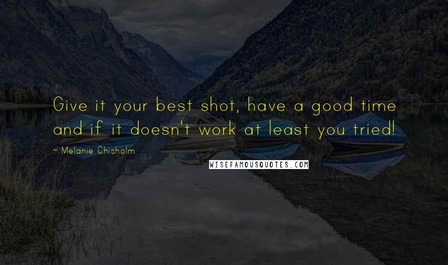 Melanie Chisholm Quotes: Give it your best shot, have a good time and if it doesn't work at least you tried!