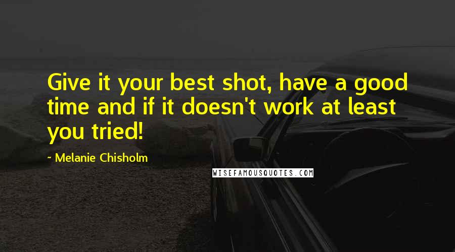 Melanie Chisholm Quotes: Give it your best shot, have a good time and if it doesn't work at least you tried!