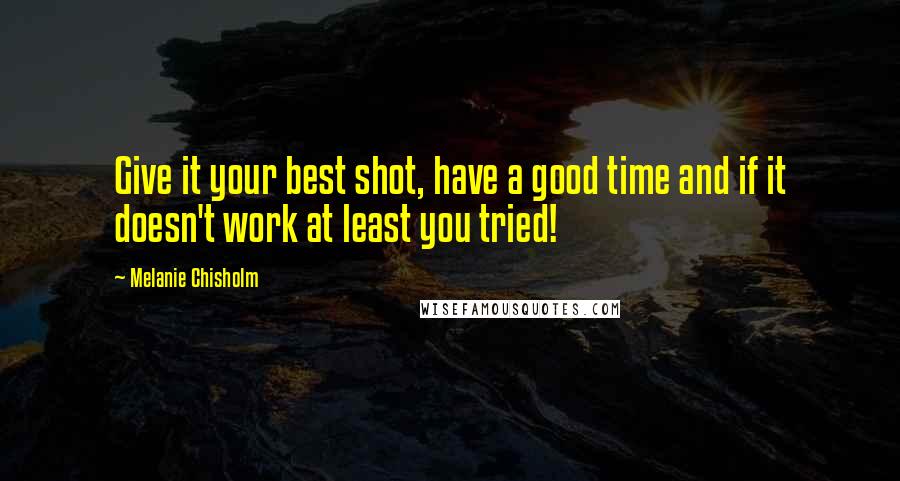 Melanie Chisholm Quotes: Give it your best shot, have a good time and if it doesn't work at least you tried!