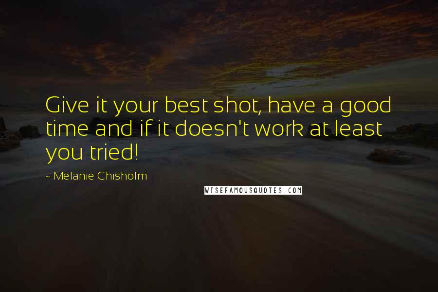 Melanie Chisholm Quotes: Give it your best shot, have a good time and if it doesn't work at least you tried!