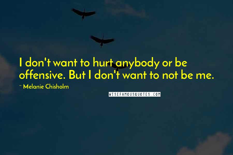 Melanie Chisholm Quotes: I don't want to hurt anybody or be offensive. But I don't want to not be me.